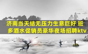 济南当天结无压力生意巨好 班多酒水促销员豪华夜场招聘ktv